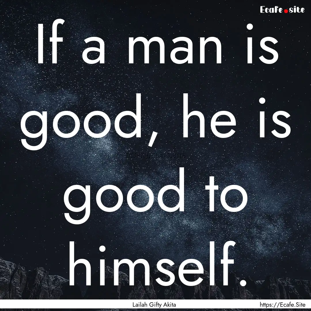 If a man is good, he is good to himself. : Quote by Lailah Gifty Akita