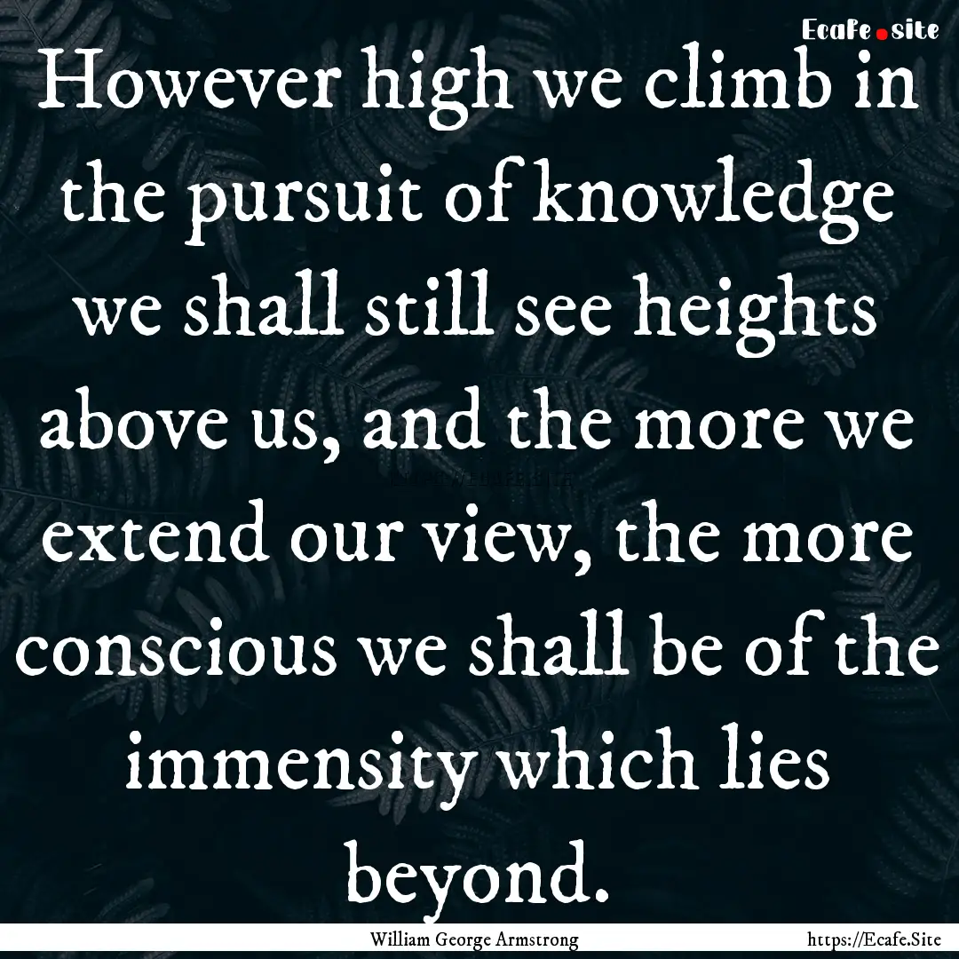 However high we climb in the pursuit of knowledge.... : Quote by William George Armstrong