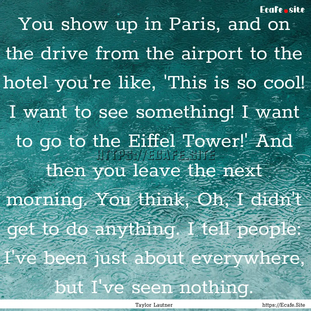 You show up in Paris, and on the drive from.... : Quote by Taylor Lautner