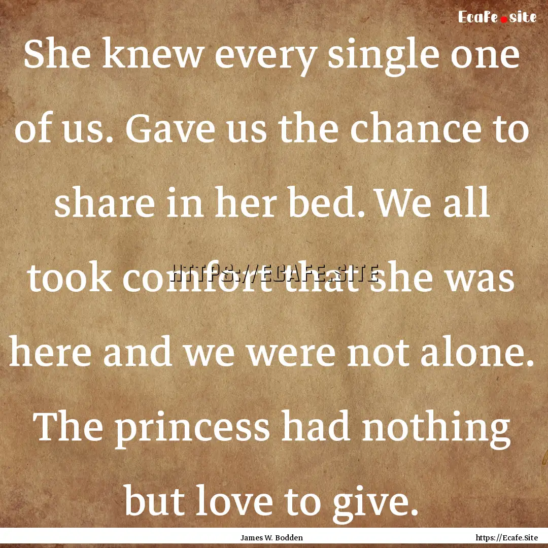 She knew every single one of us. Gave us.... : Quote by James W. Bodden