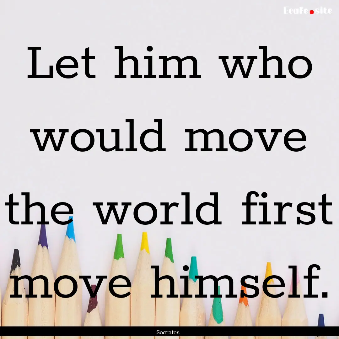 Let him who would move the world first move.... : Quote by Socrates