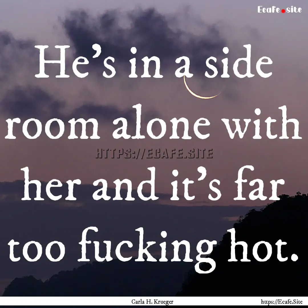 He’s in a side room alone with her and.... : Quote by Carla H. Krueger