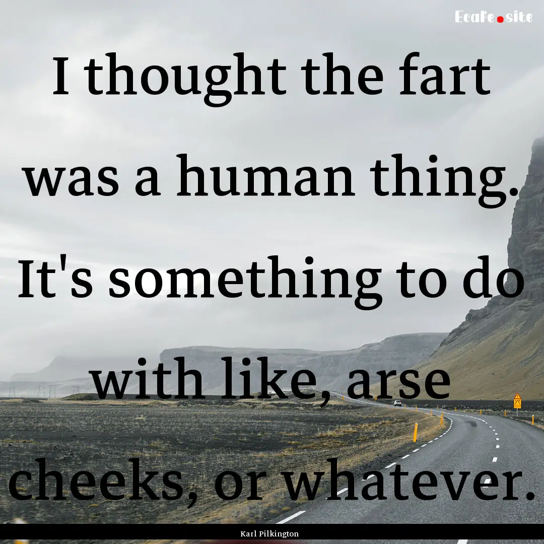 I thought the fart was a human thing. It's.... : Quote by Karl Pilkington