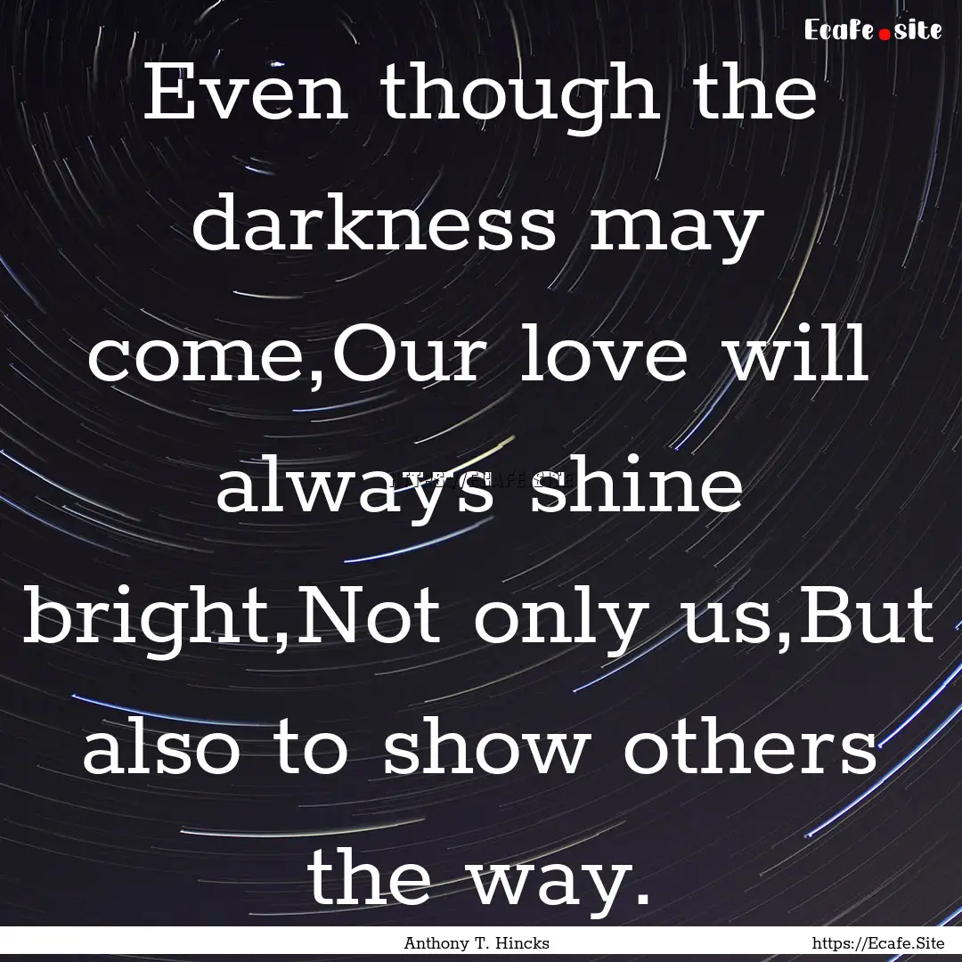 Even though the darkness may come,Our love.... : Quote by Anthony T. Hincks