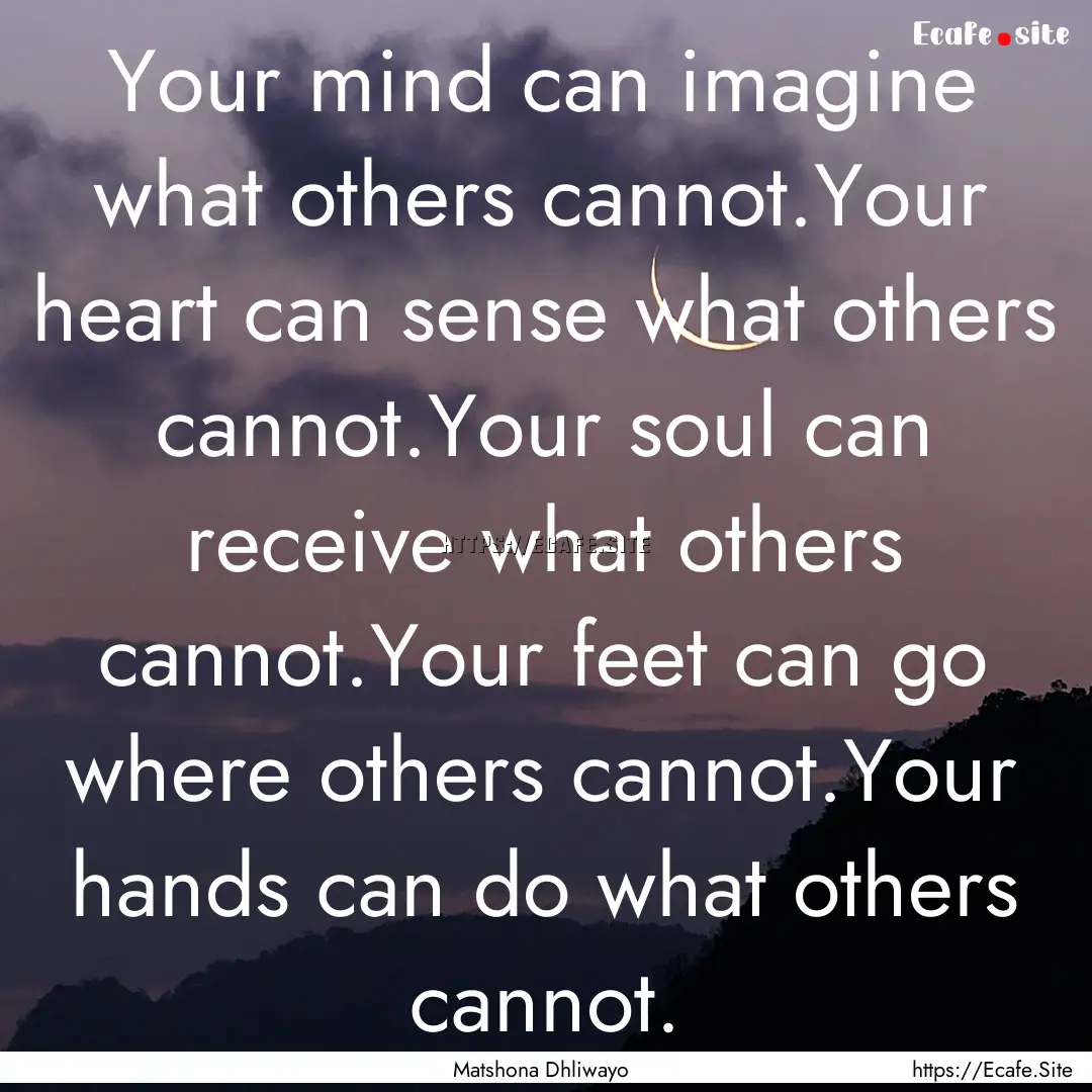 Your mind can imagine what others cannot.Your.... : Quote by Matshona Dhliwayo