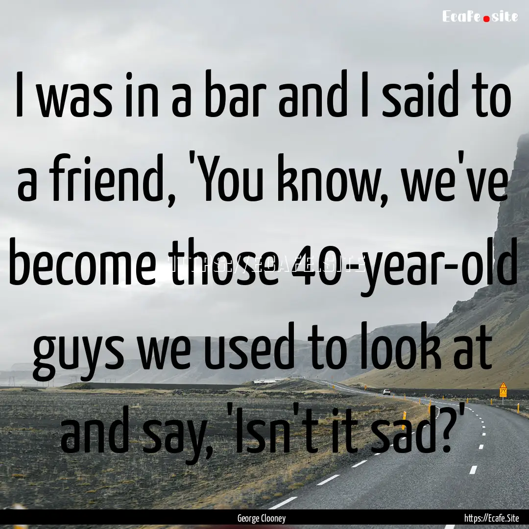 I was in a bar and I said to a friend, 'You.... : Quote by George Clooney