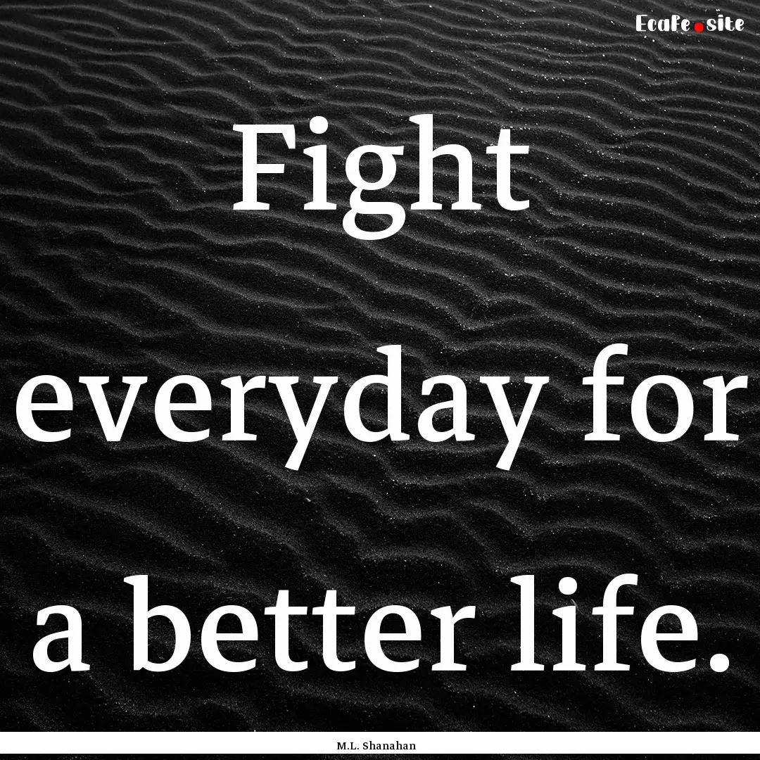 Fight everyday for a better life. : Quote by M.L. Shanahan