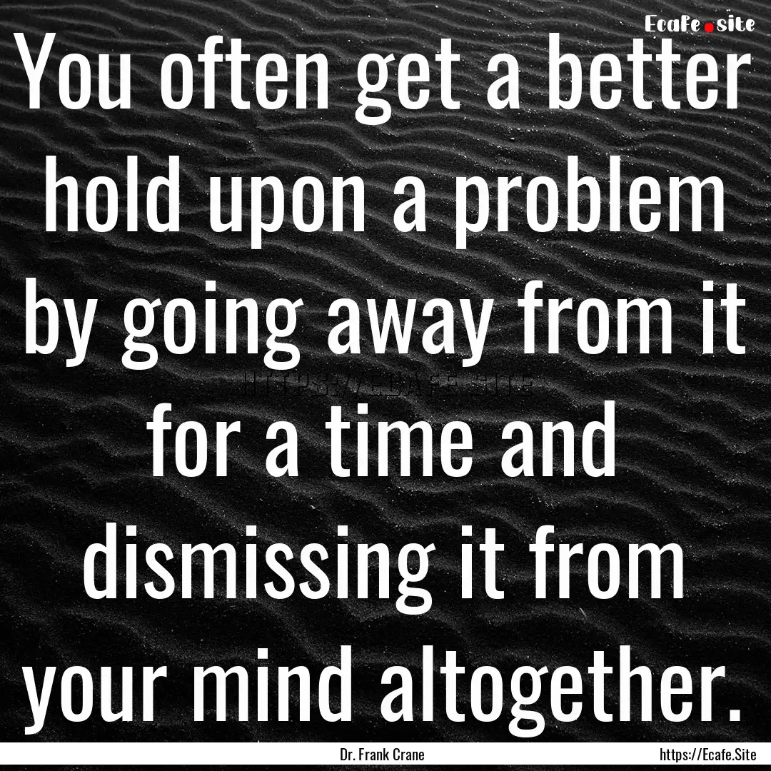 You often get a better hold upon a problem.... : Quote by Dr. Frank Crane