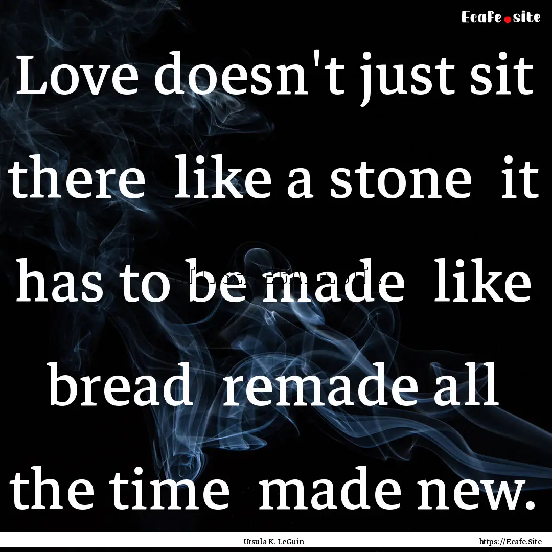 Love doesn't just sit there like a stone.... : Quote by Ursula K. LeGuin