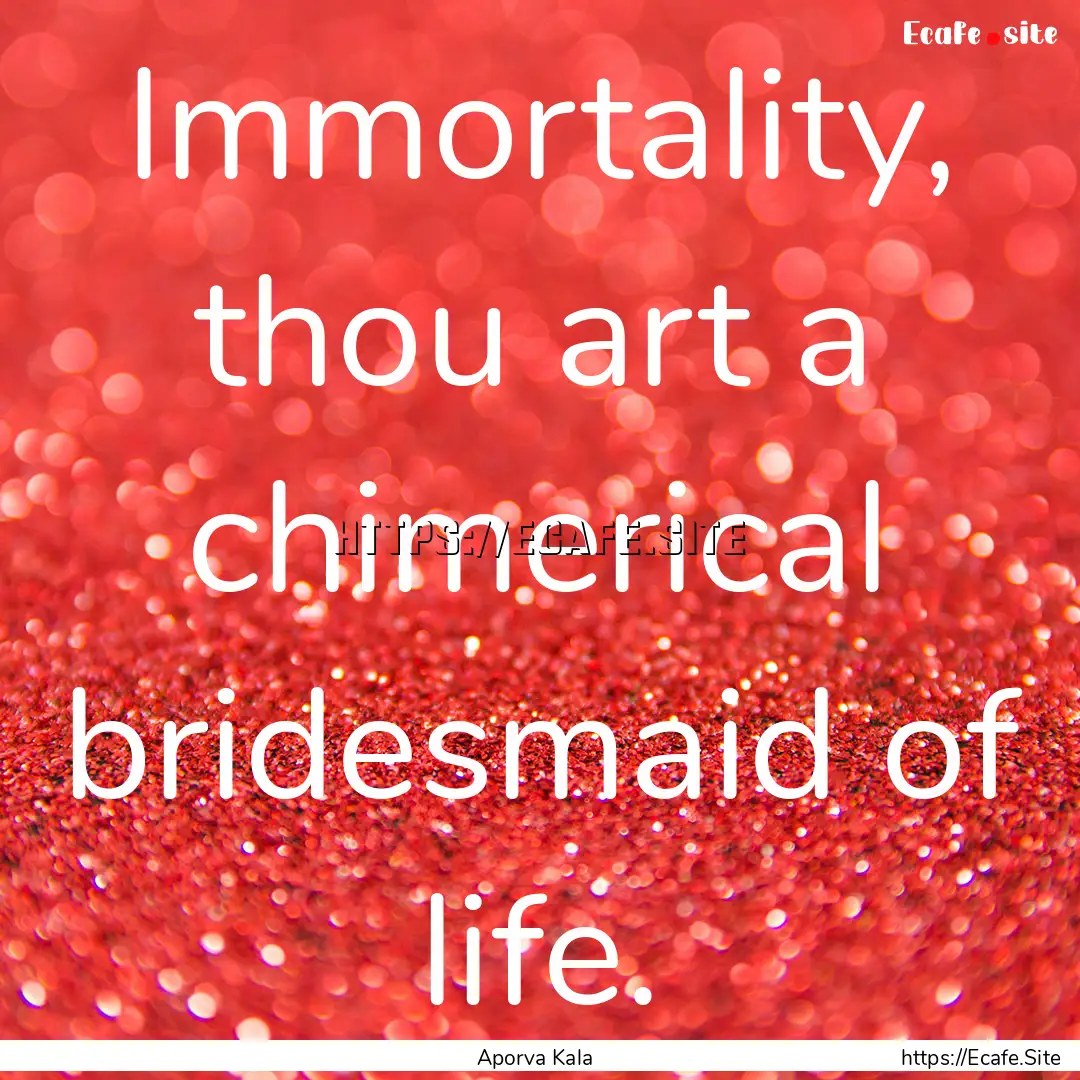 Immortality, thou art a chimerical bridesmaid.... : Quote by Aporva Kala