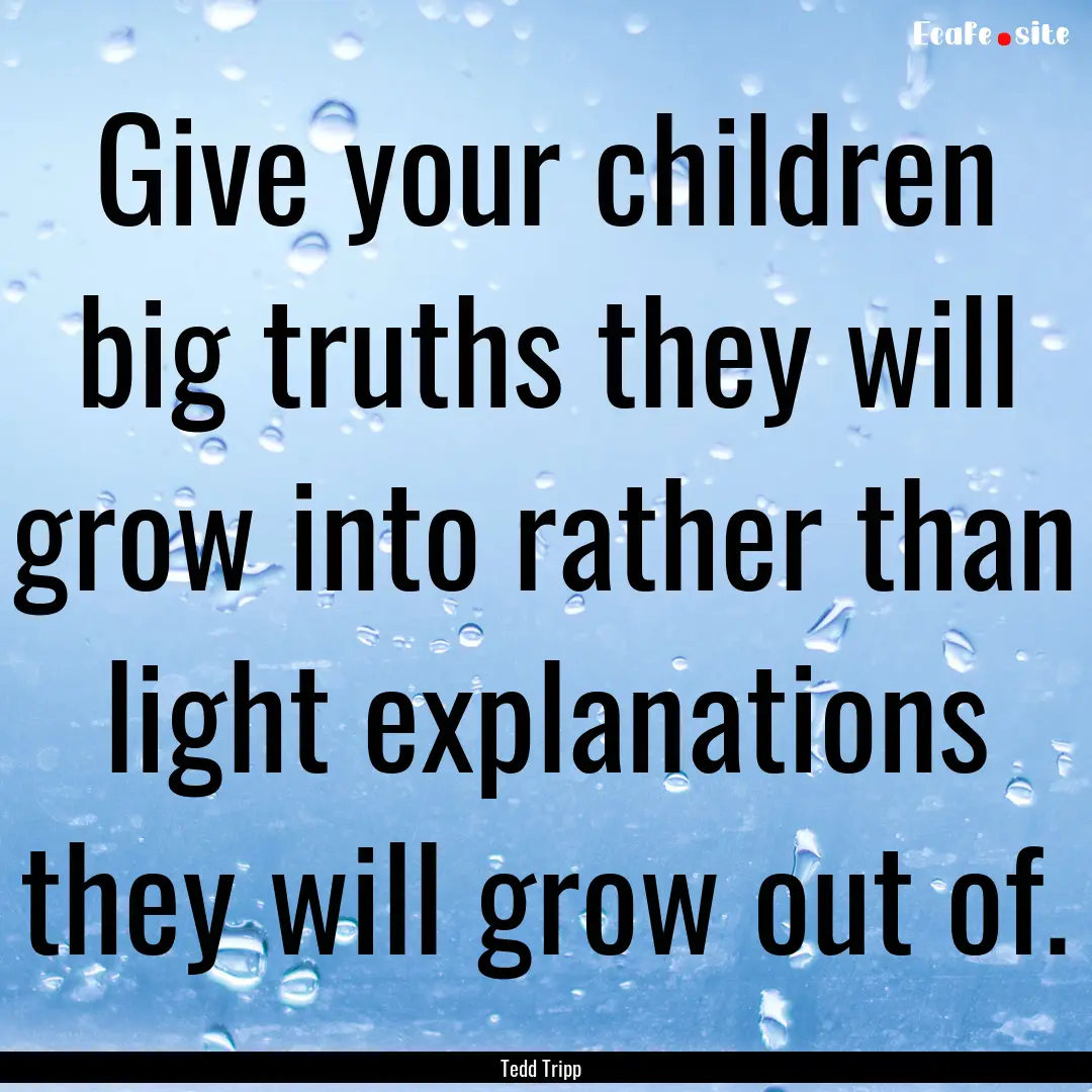 Give your children big truths they will grow.... : Quote by Tedd Tripp