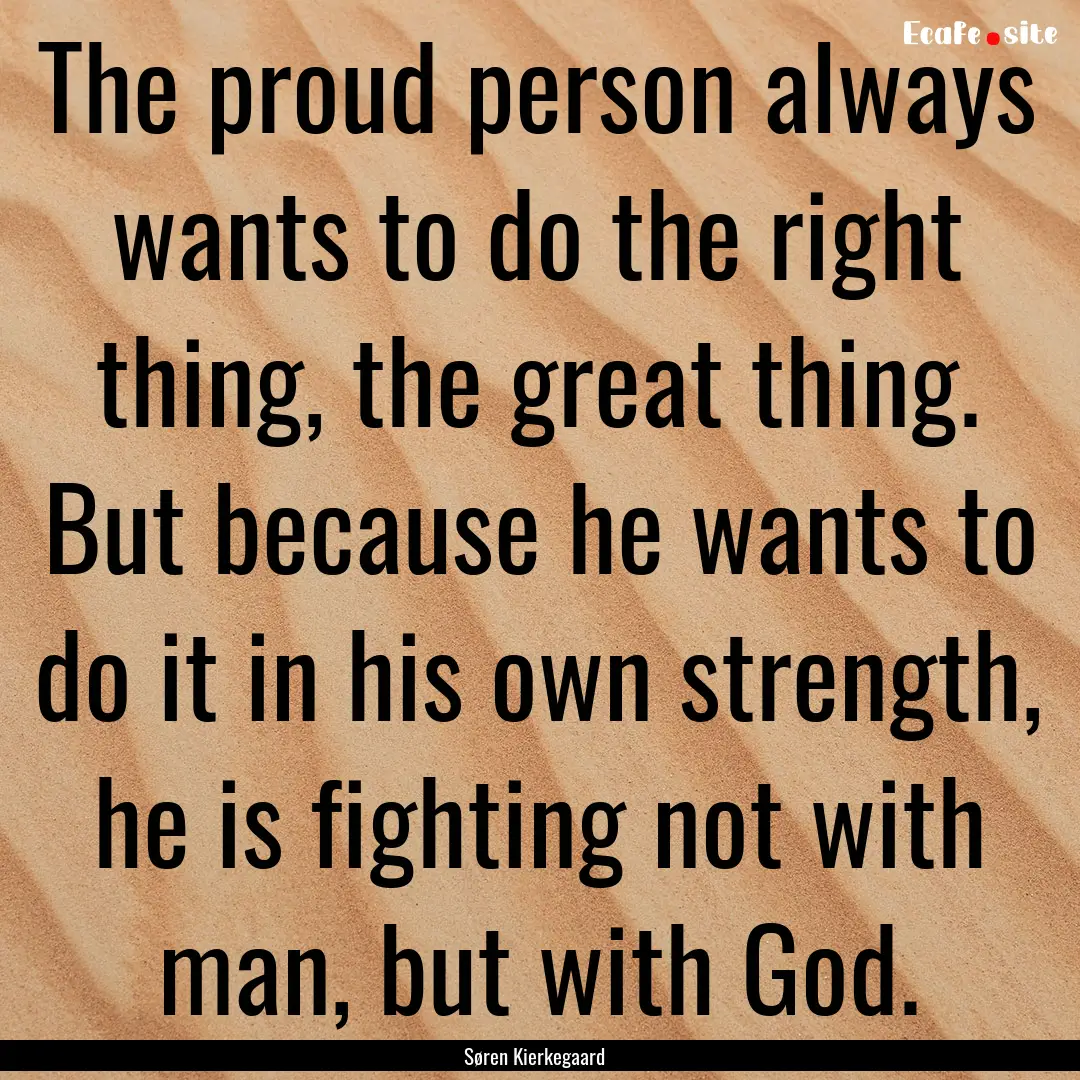 The proud person always wants to do the right.... : Quote by Søren Kierkegaard