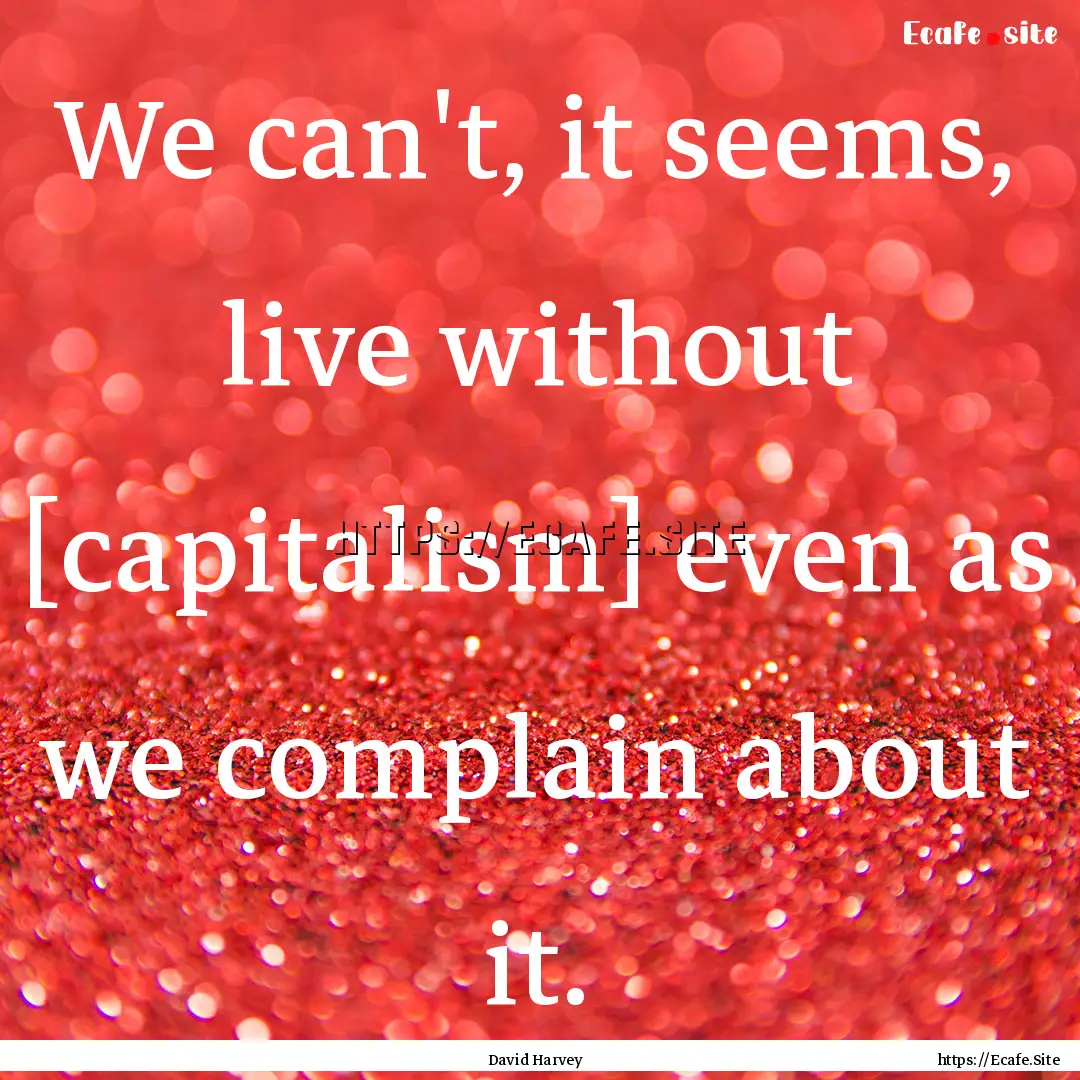 We can't, it seems, live without [capitalism].... : Quote by David Harvey