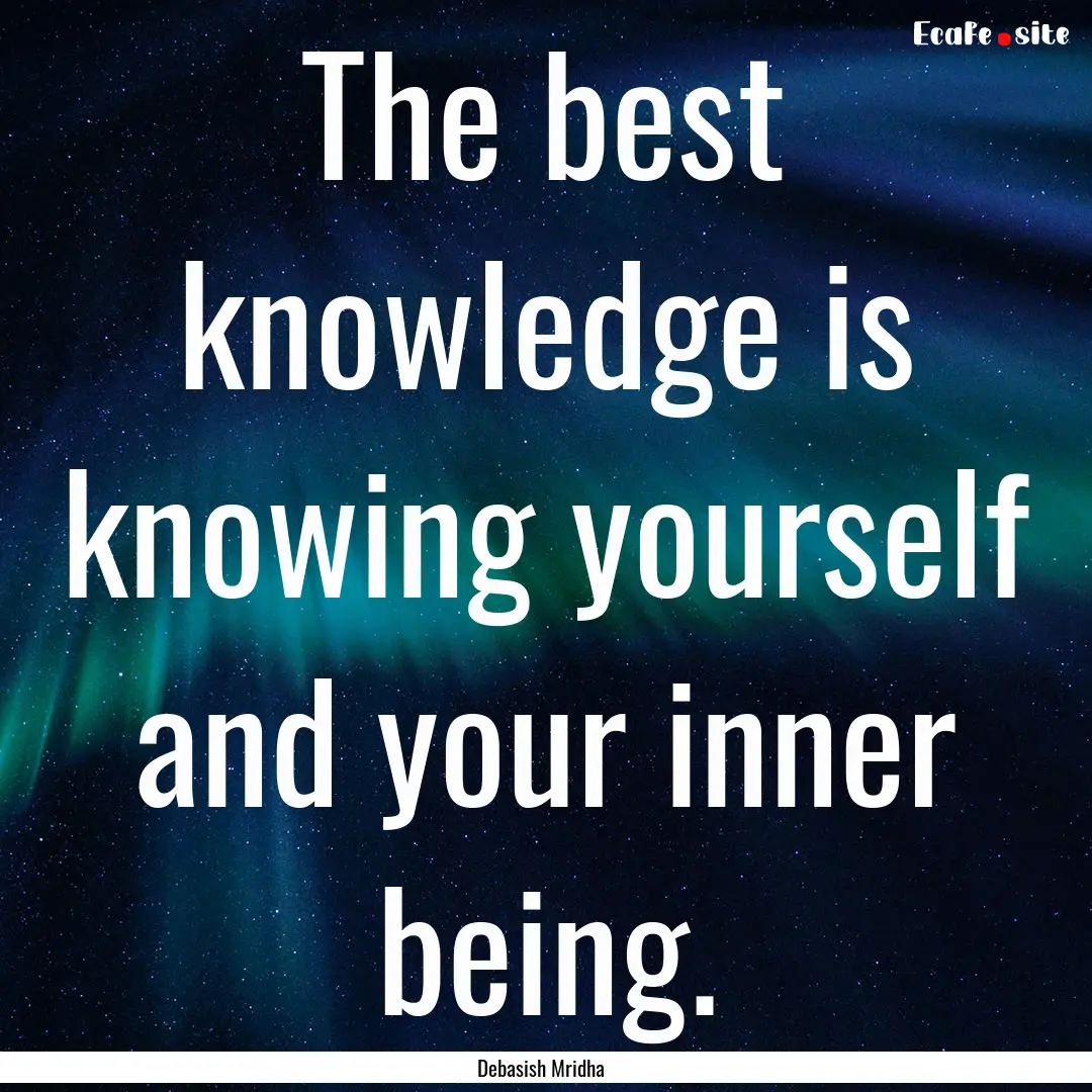 The best knowledge is knowing yourself and.... : Quote by Debasish Mridha