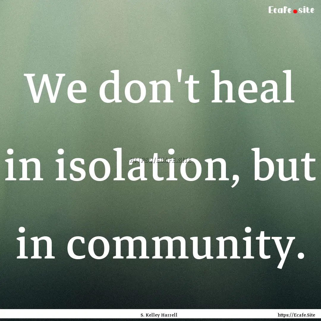 We don't heal in isolation, but in community..... : Quote by S. Kelley Harrell