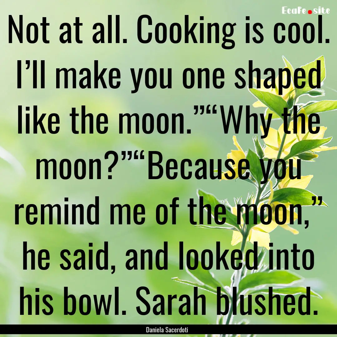 Not at all. Cooking is cool. I’ll make.... : Quote by Daniela Sacerdoti