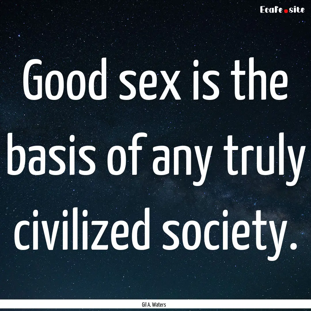 Good sex is the basis of any truly civilized.... : Quote by Gil A. Waters