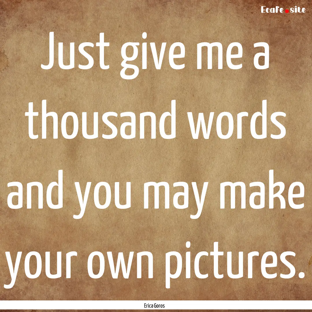 Just give me a thousand words and you may.... : Quote by Erica Goros