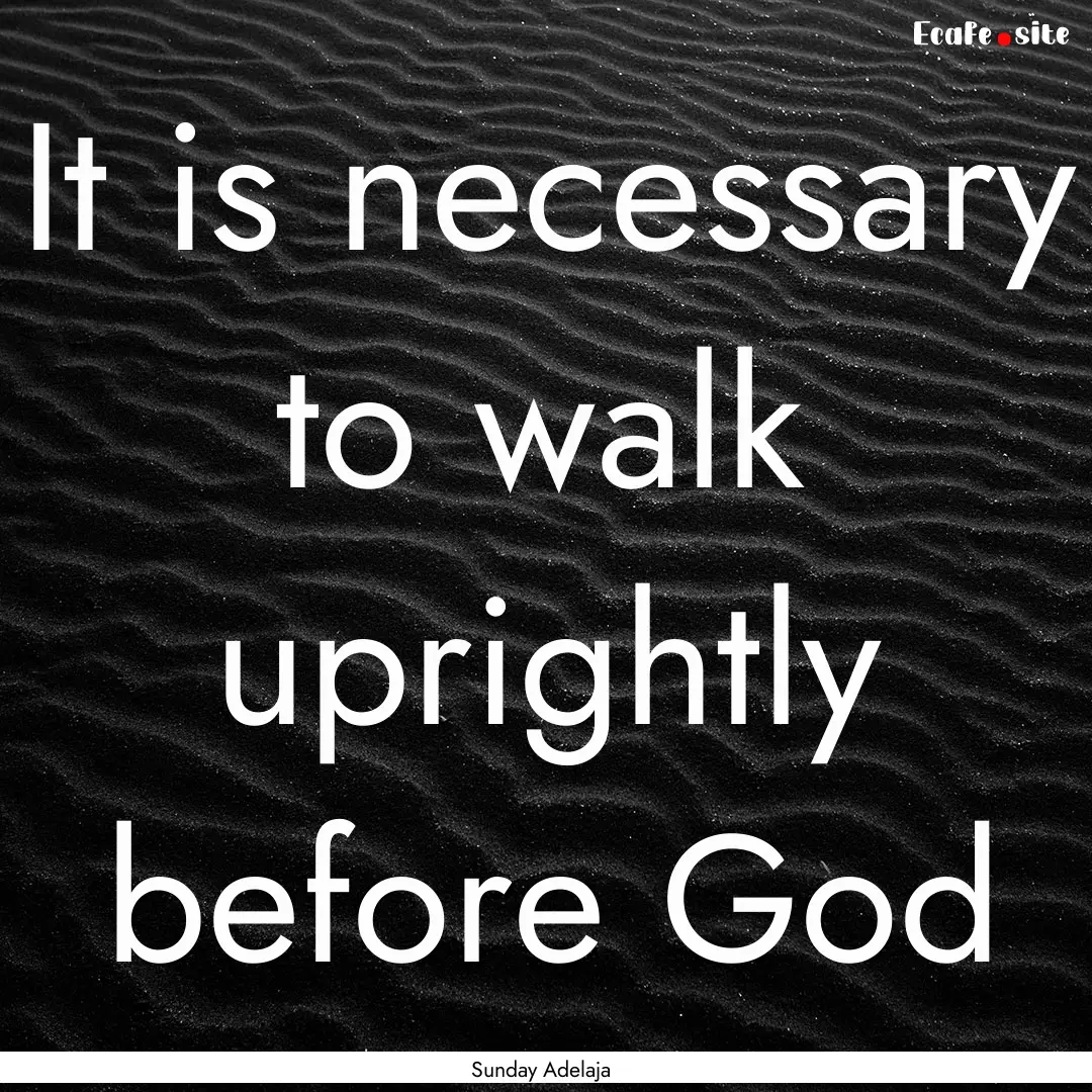 It is necessary to walk uprightly before.... : Quote by Sunday Adelaja