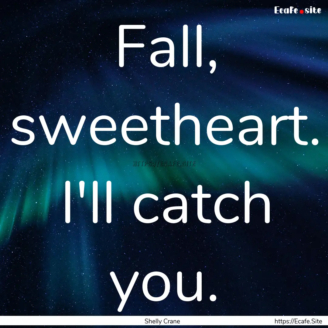 Fall, sweetheart. I'll catch you. : Quote by Shelly Crane