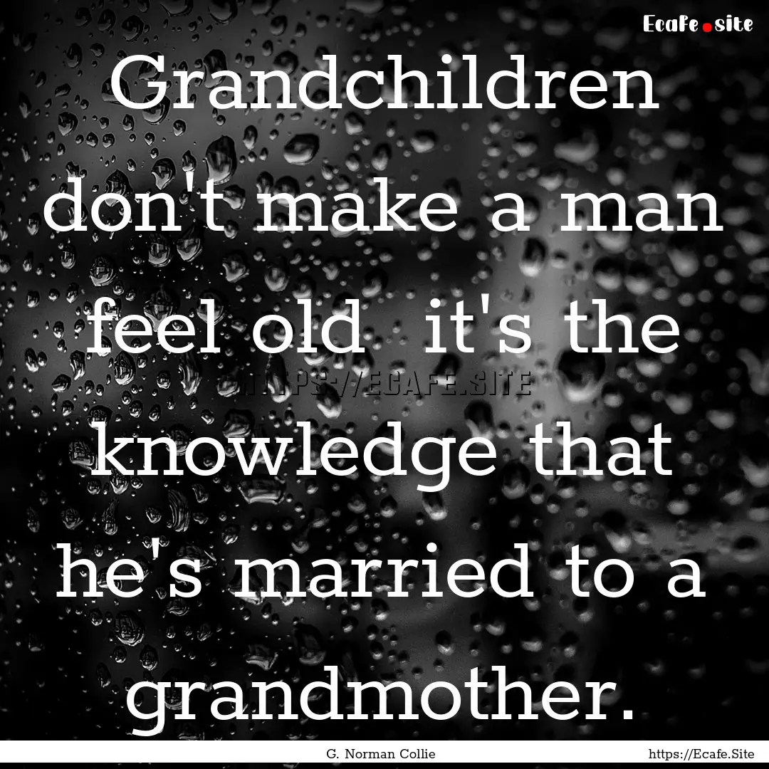 Grandchildren don't make a man feel old .... : Quote by G. Norman Collie