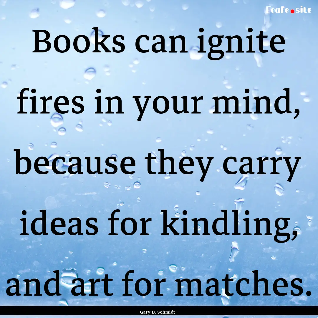 Books can ignite fires in your mind, because.... : Quote by Gary D. Schmidt