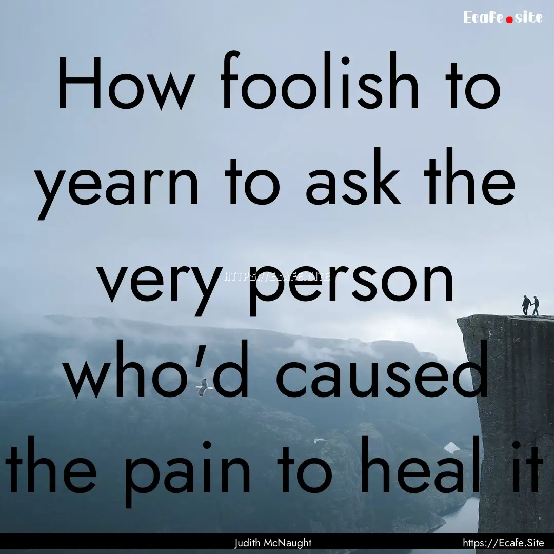 How foolish to yearn to ask the very person.... : Quote by Judith McNaught