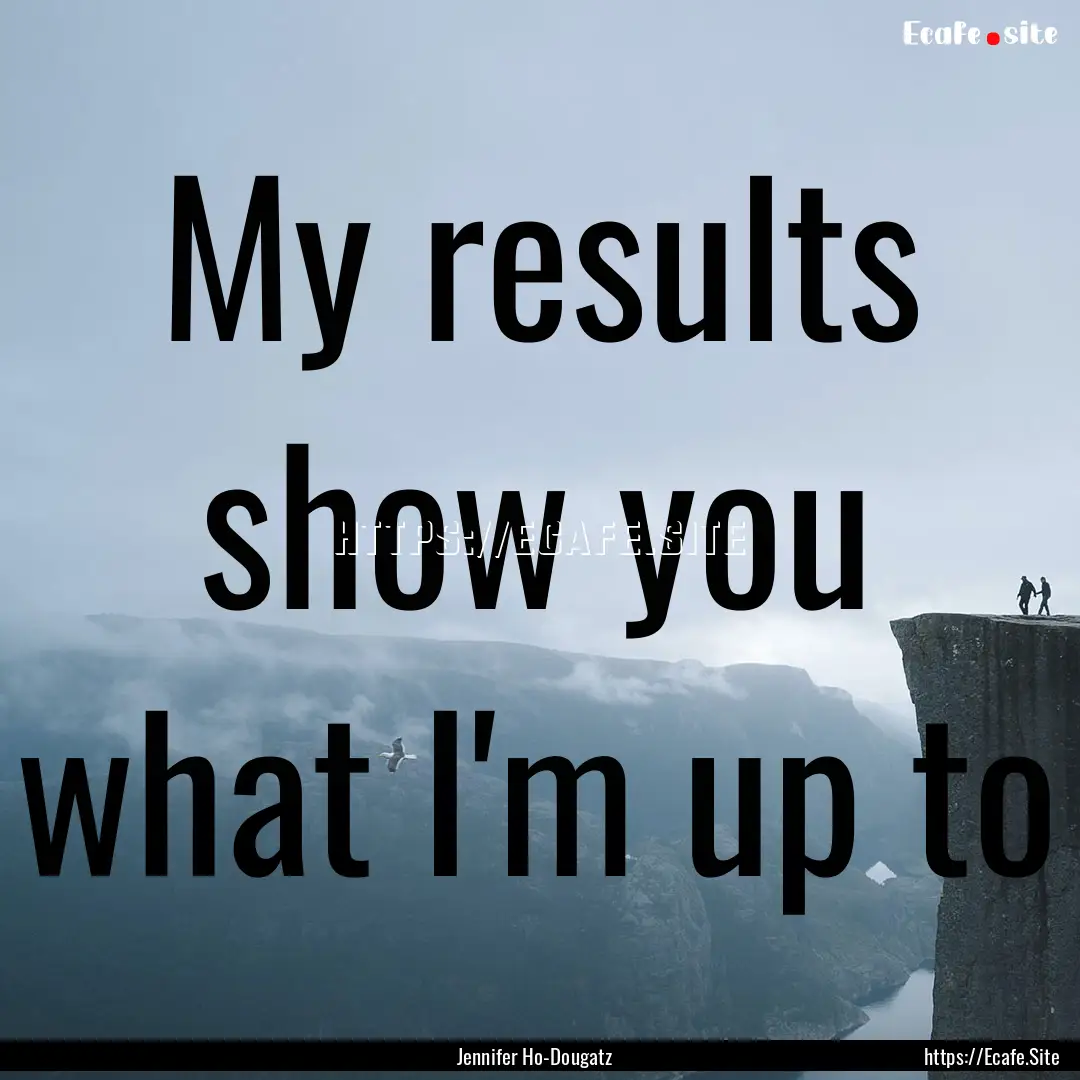 My results show you what I'm up to : Quote by Jennifer Ho-Dougatz