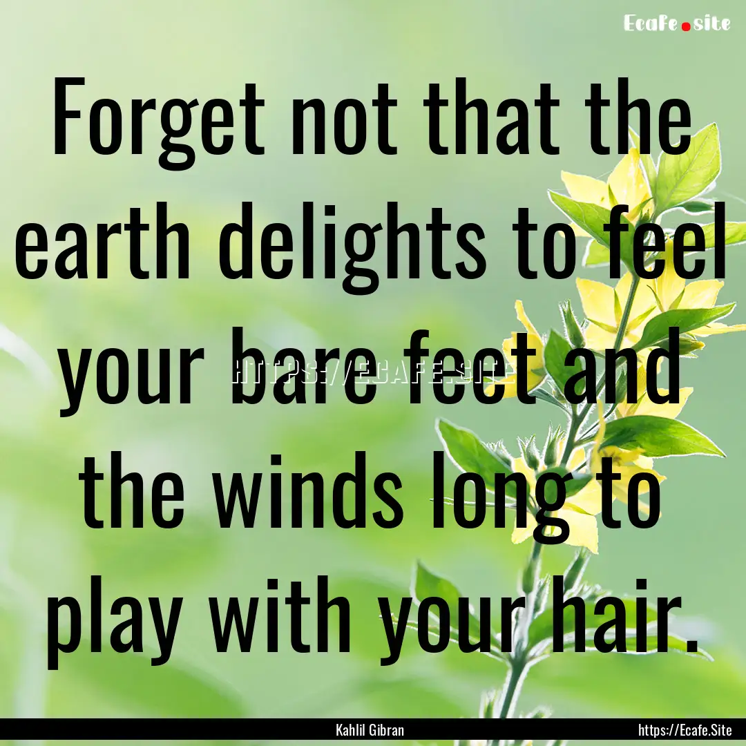 Forget not that the earth delights to feel.... : Quote by Kahlil Gibran