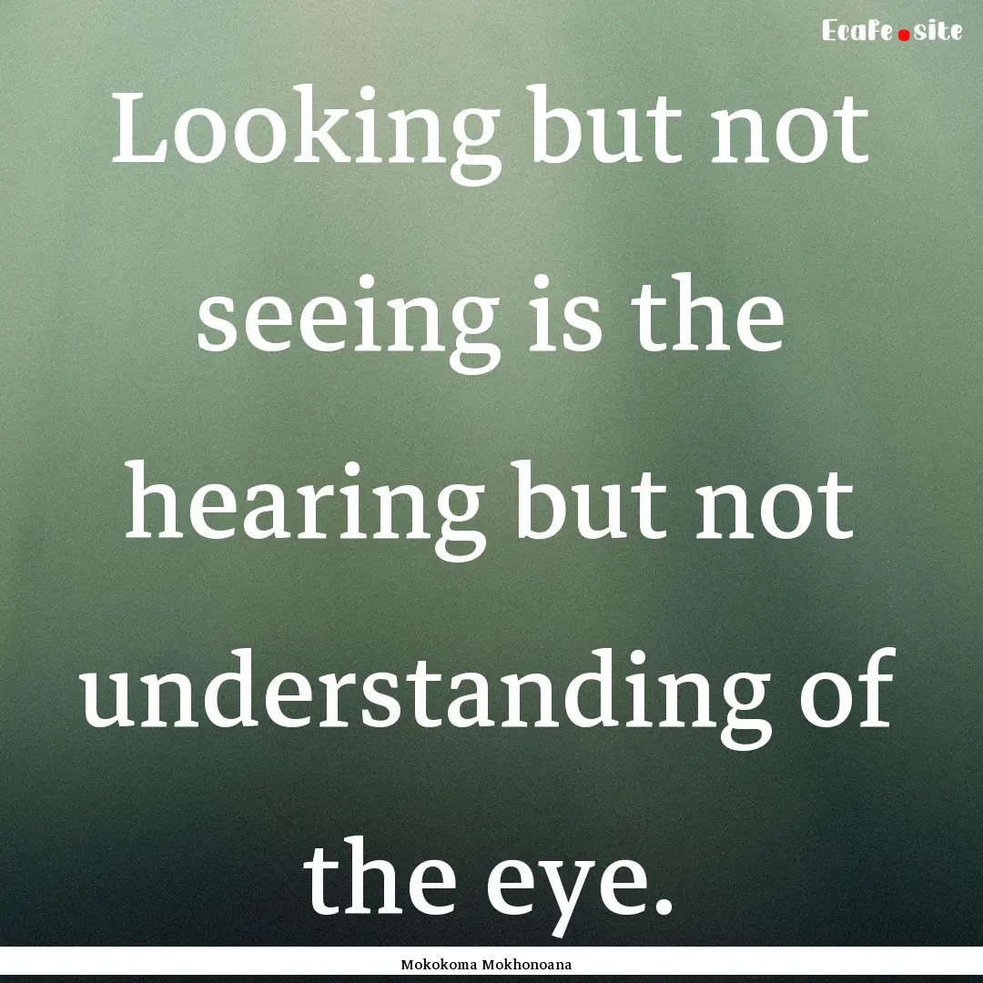 Looking but not seeing is the hearing but.... : Quote by Mokokoma Mokhonoana