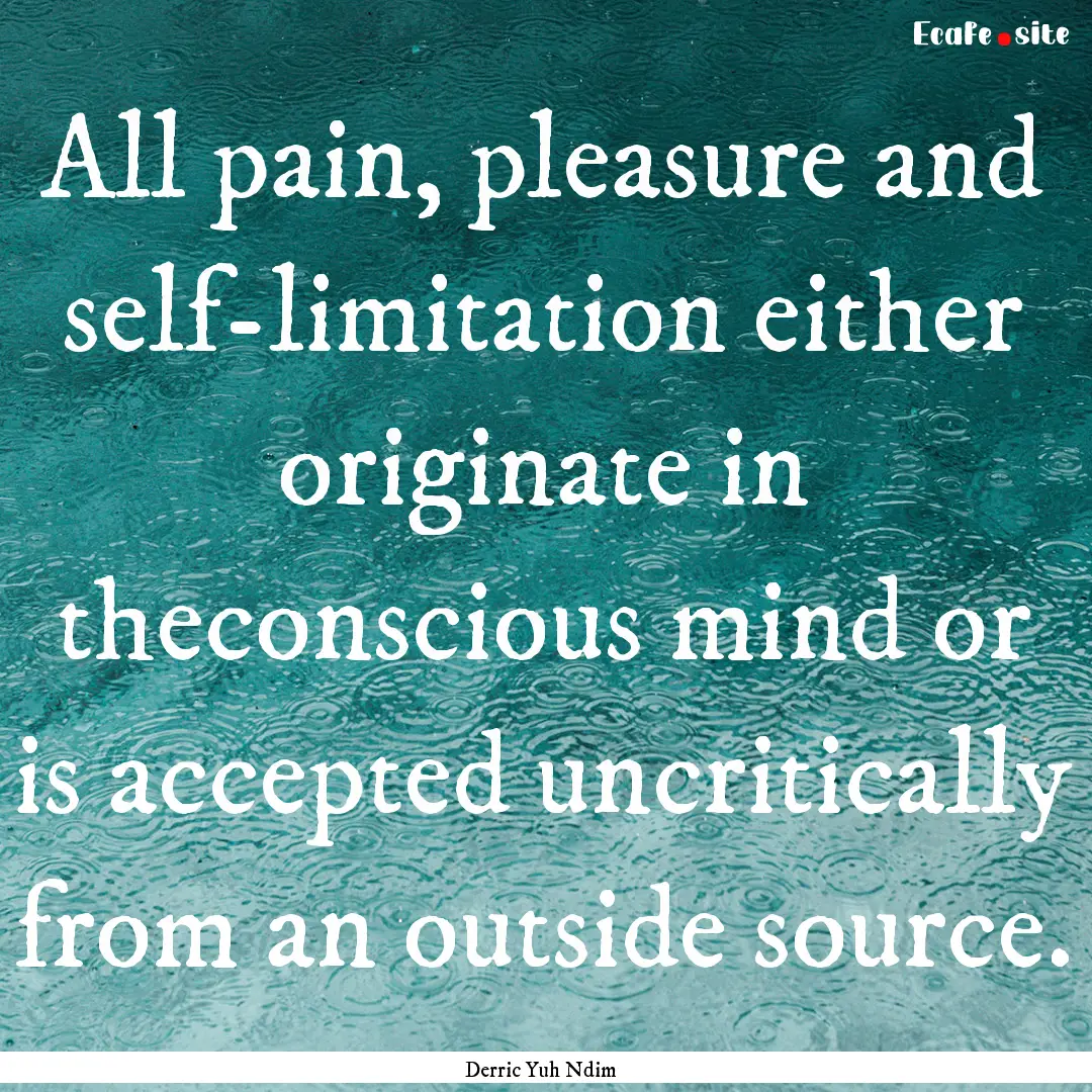 All pain, pleasure and self-limitation either.... : Quote by Derric Yuh Ndim