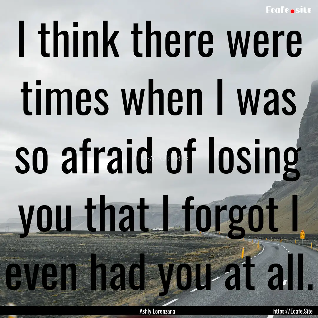 I think there were times when I was so afraid.... : Quote by Ashly Lorenzana