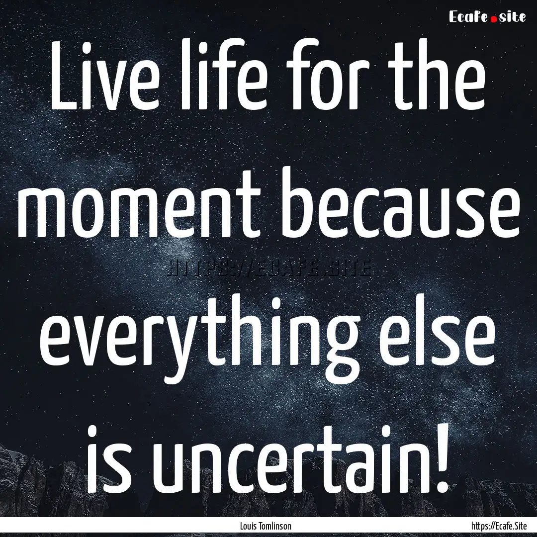 Live life for the moment because everything.... : Quote by Louis Tomlinson