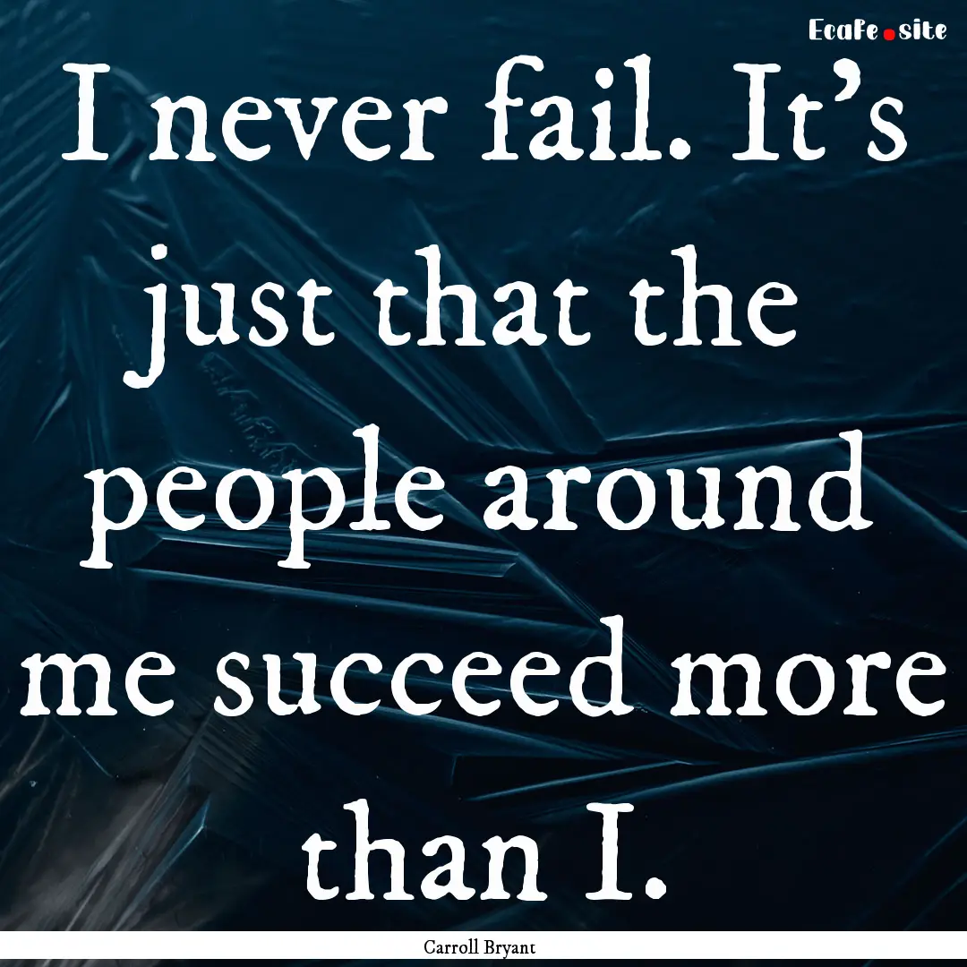 I never fail. It's just that the people around.... : Quote by Carroll Bryant