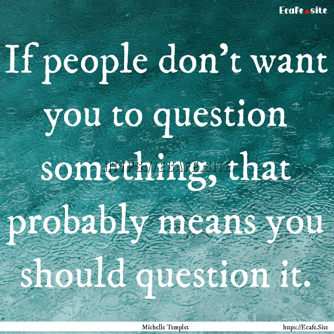 If people don't want you to question something,.... : Quote by Michelle Templet