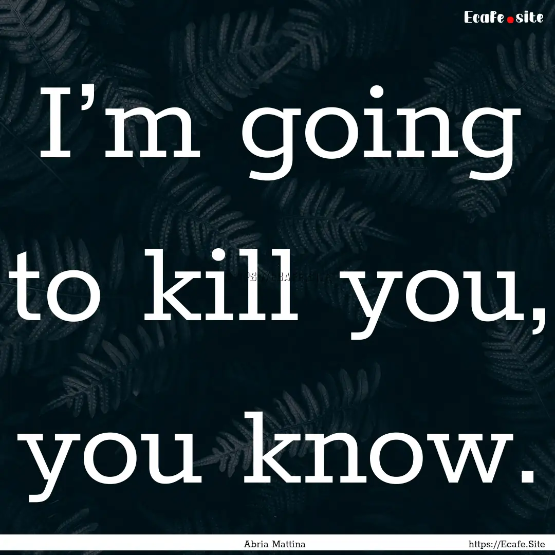 I’m going to kill you, you know. : Quote by Abria Mattina