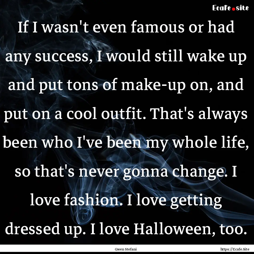 If I wasn't even famous or had any success,.... : Quote by Gwen Stefani