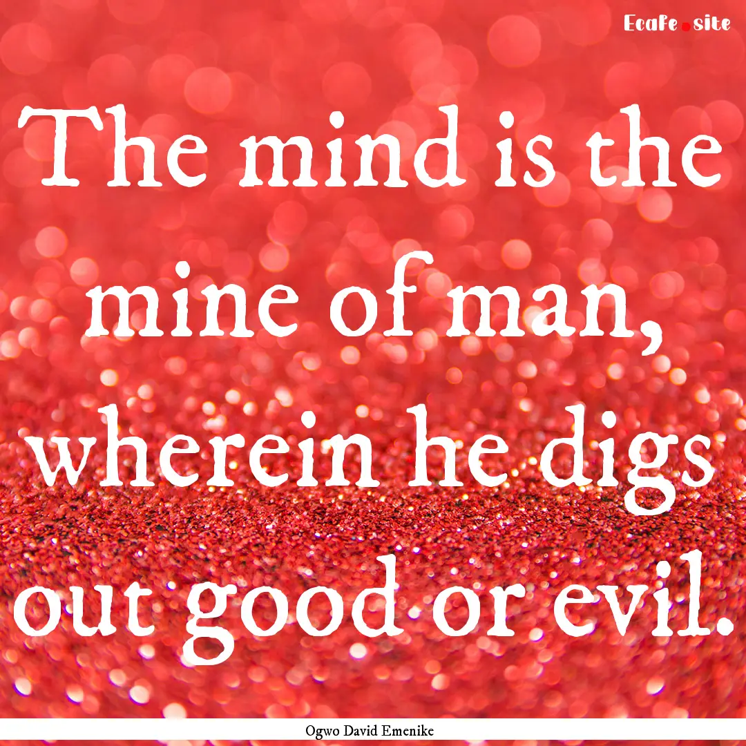 The mind is the mine of man, wherein he digs.... : Quote by Ogwo David Emenike