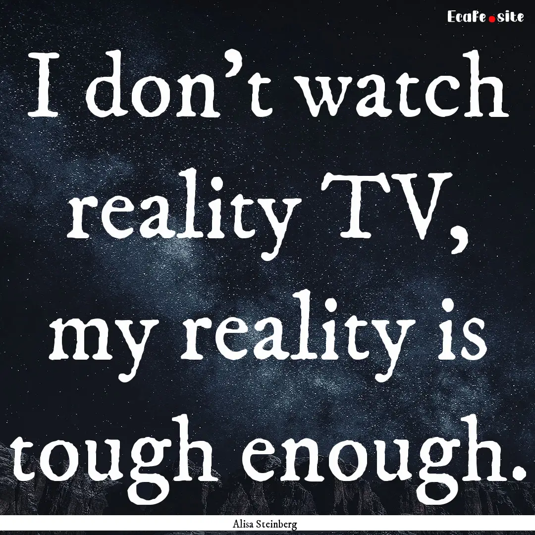 I don't watch reality TV, my reality is tough.... : Quote by Alisa Steinberg