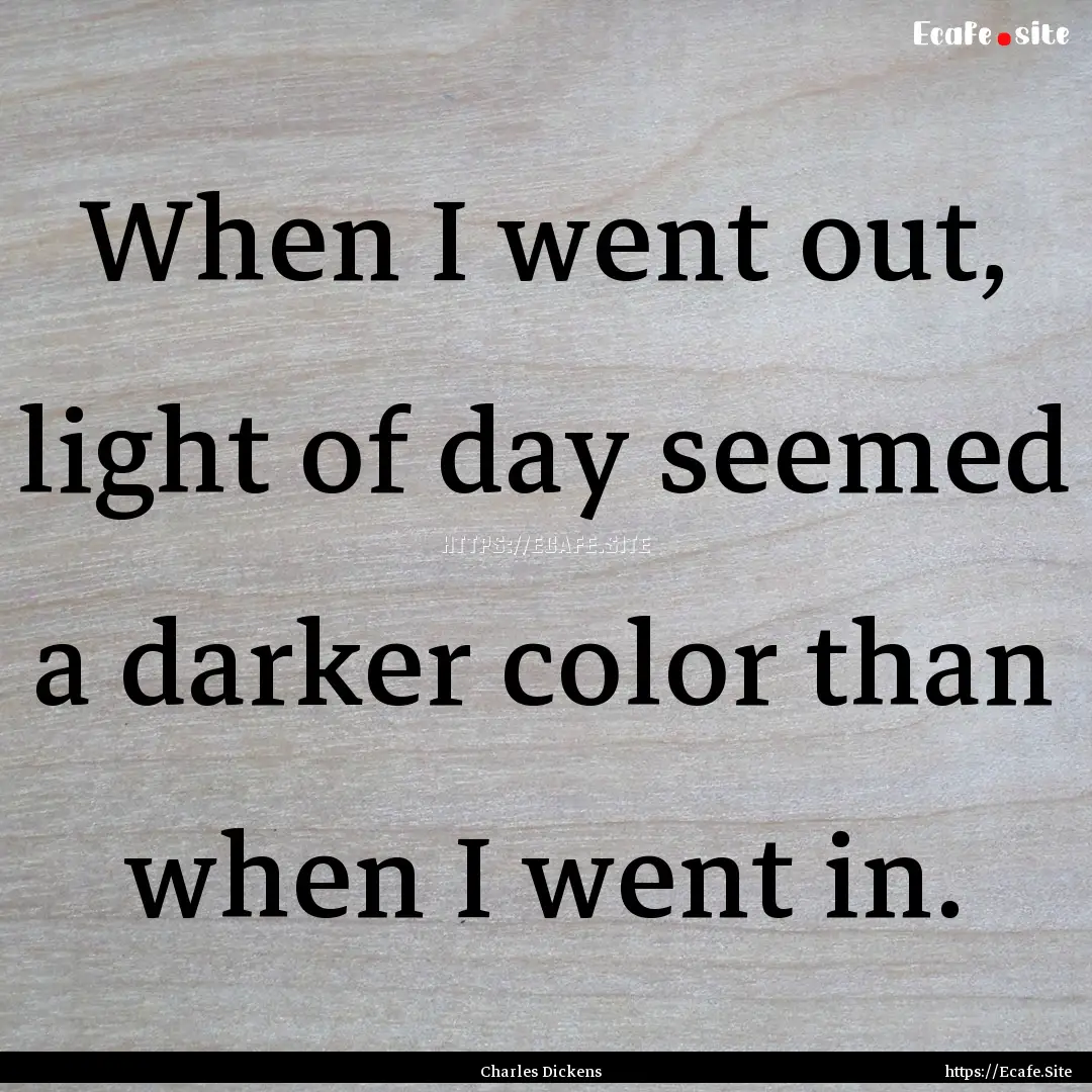 When I went out, light of day seemed a darker.... : Quote by Charles Dickens