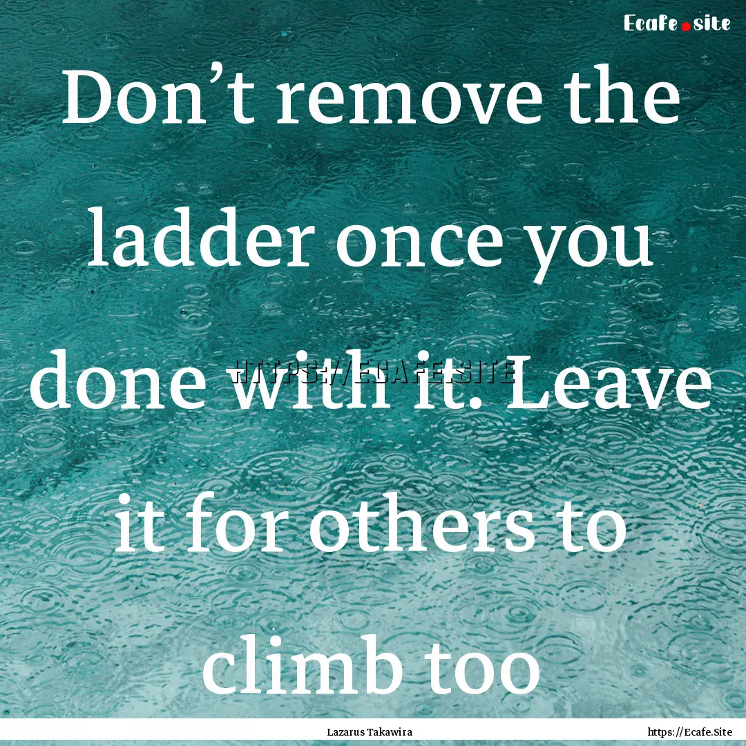 Don’t remove the ladder once you done with.... : Quote by Lazarus Takawira