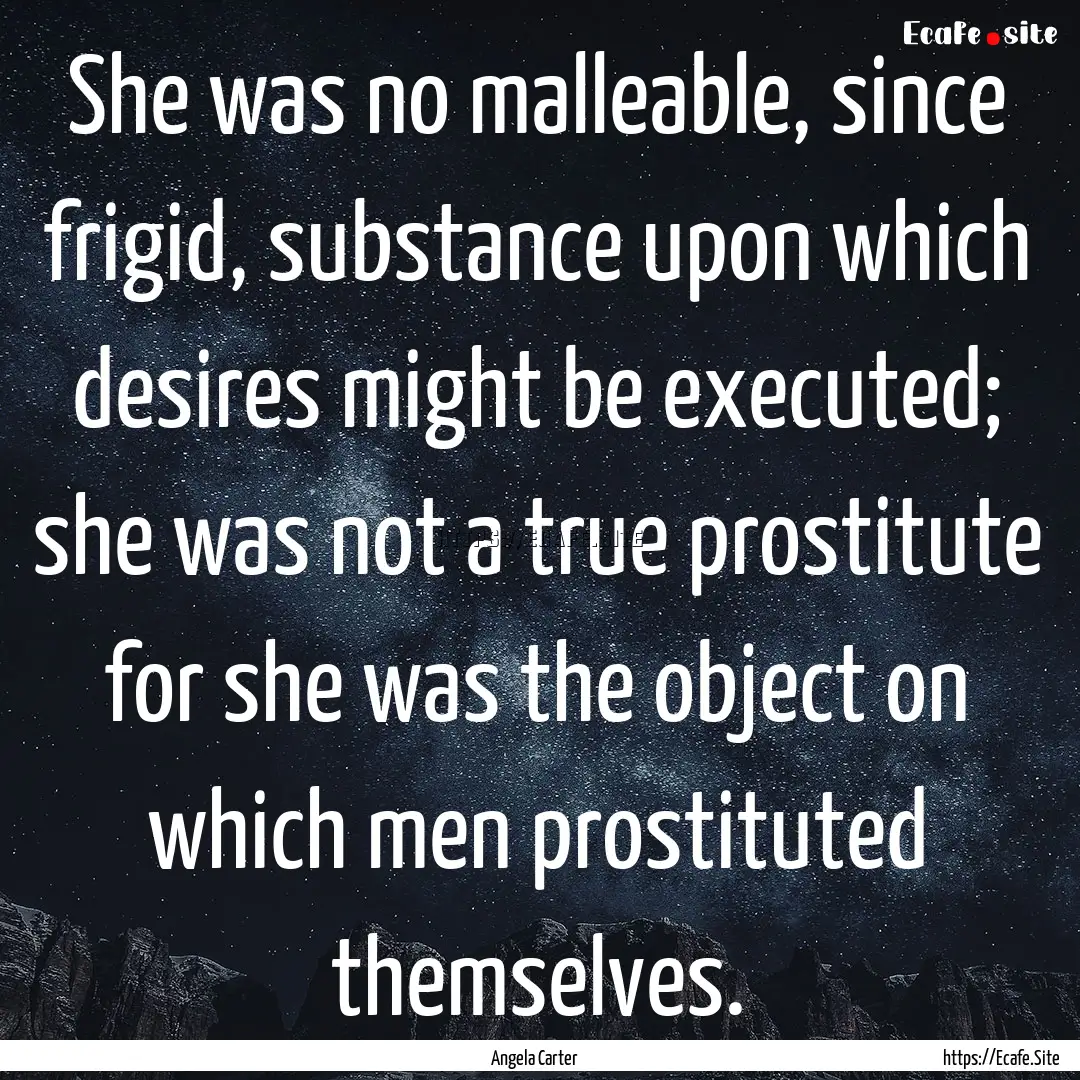 She was no malleable, since frigid, substance.... : Quote by Angela Carter