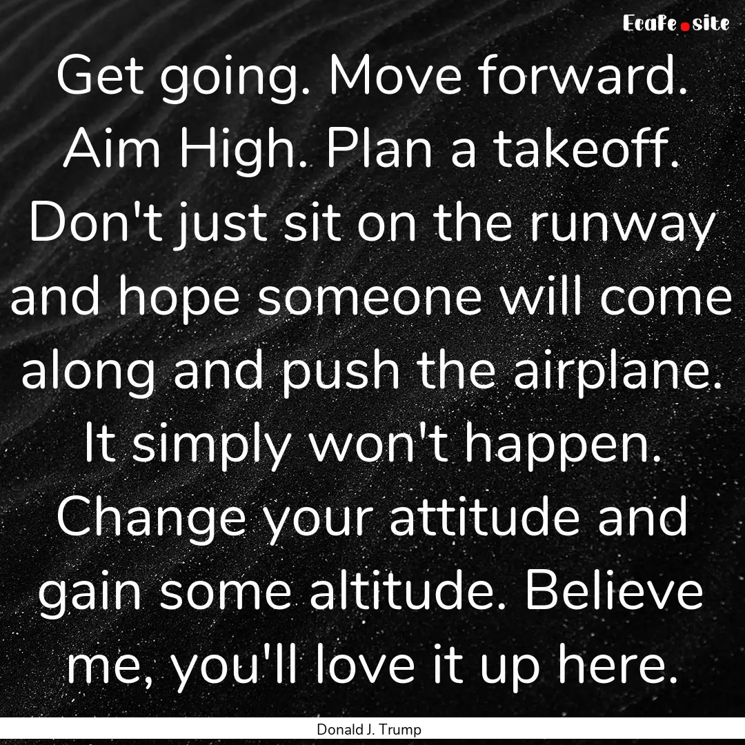 Get going. Move forward. Aim High. Plan a.... : Quote by Donald J. Trump