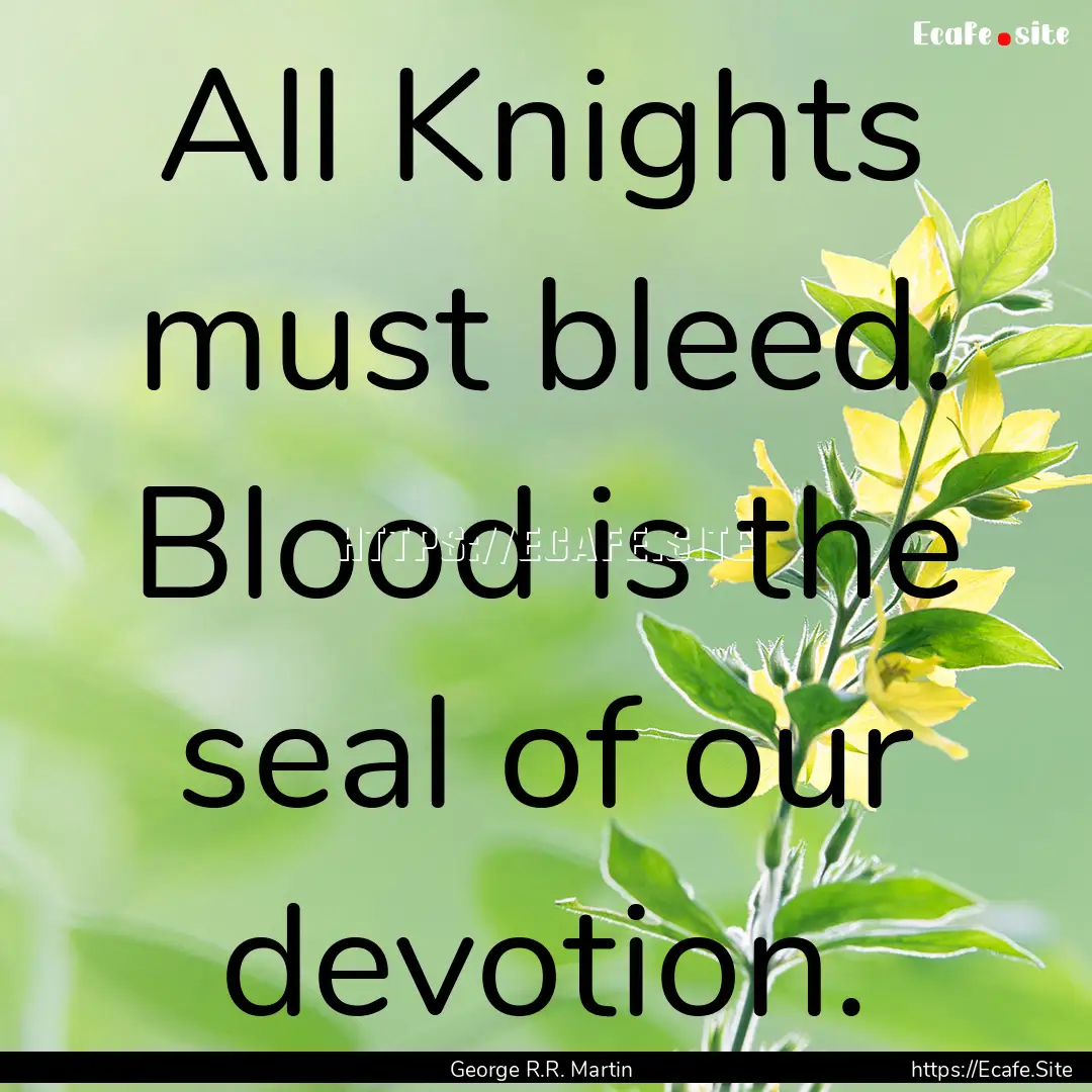 All Knights must bleed. Blood is the seal.... : Quote by George R.R. Martin