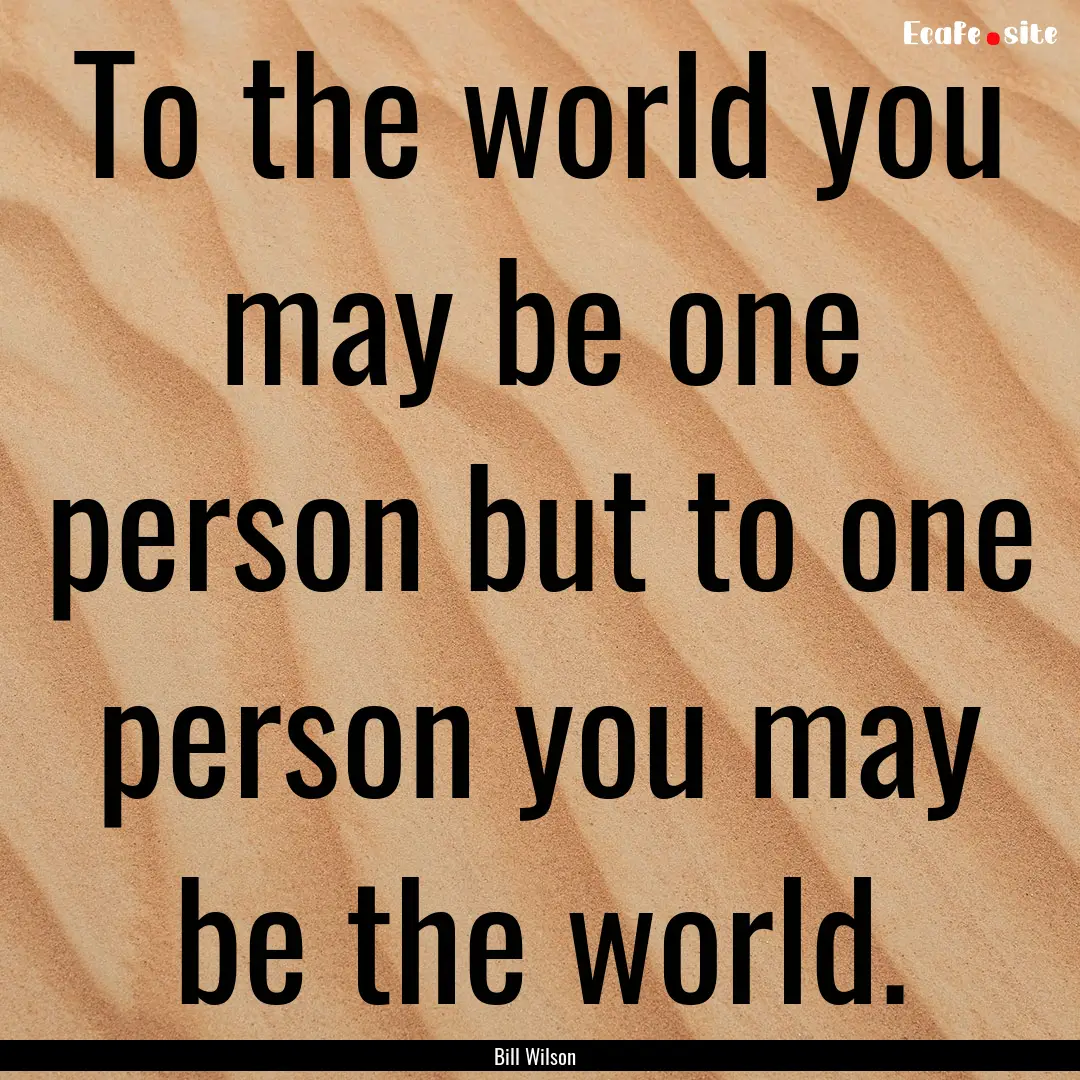 To the world you may be one person but to.... : Quote by Bill Wilson