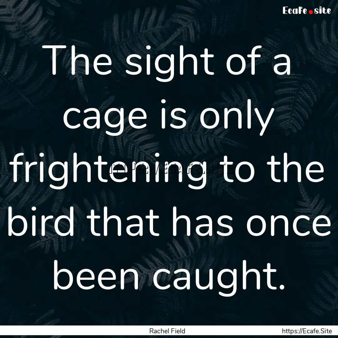 The sight of a cage is only frightening to.... : Quote by Rachel Field