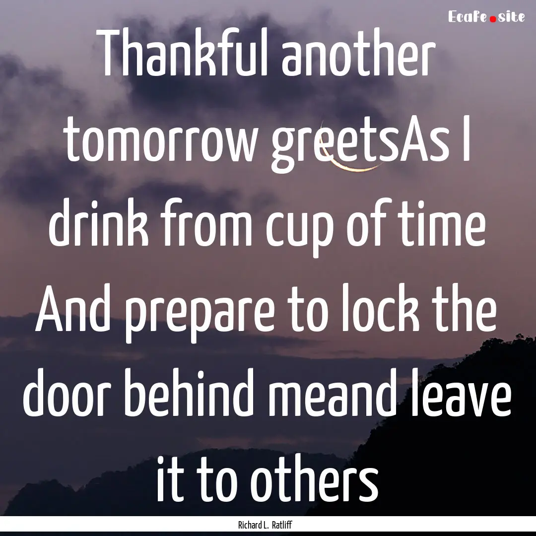 Thankful another tomorrow greetsAs I drink.... : Quote by Richard L. Ratliff