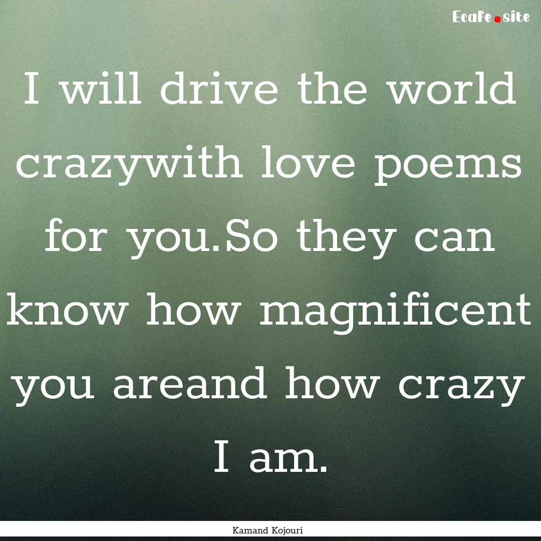 I will drive the world crazywith love poems.... : Quote by Kamand Kojouri