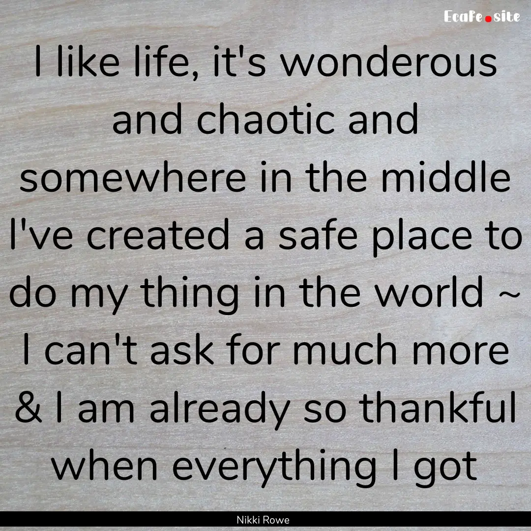 I like life, it's wonderous and chaotic and.... : Quote by Nikki Rowe