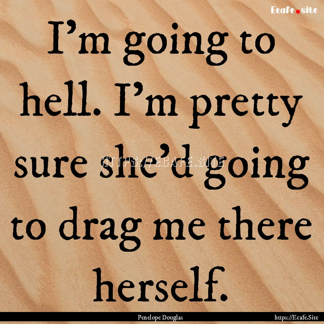 I'm going to hell. I'm pretty sure she'd.... : Quote by Penelope Douglas